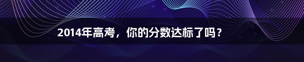 2014年高考，你的分数达标了吗？