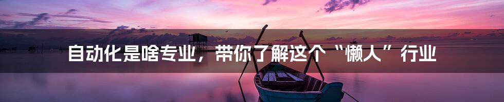 自动化是啥专业,带你了解这个“懒人”行业