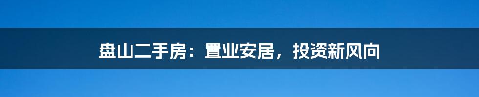 盘山二手房：置业安居，投资新风向