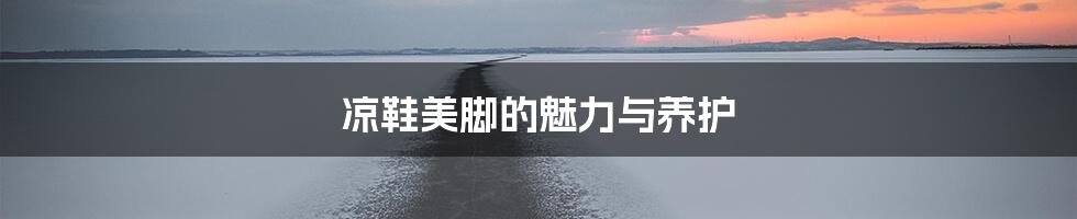 凉鞋美脚的魅力与养护