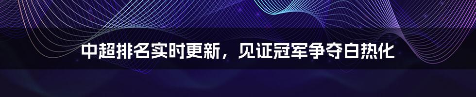 中超排名实时更新,见证冠军争夺白热化