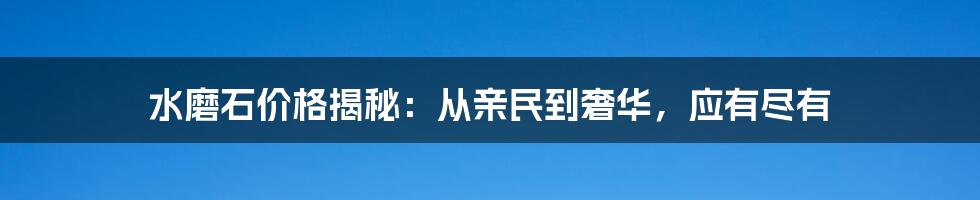 水磨石价格揭秘:从亲民到奢华,应有尽有