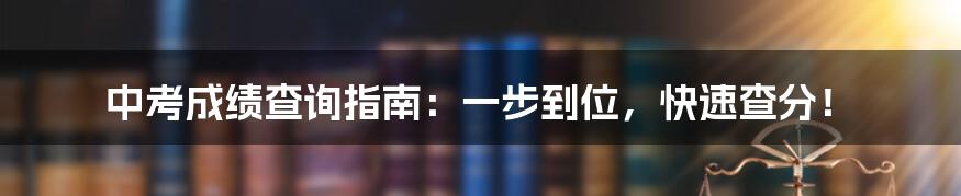 中考成绩查询指南:一步到位,快速查分!