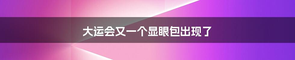 大运会又一个显眼包出现了