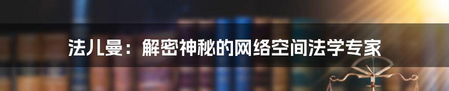 法儿曼:解密神秘的网络空间法学专家