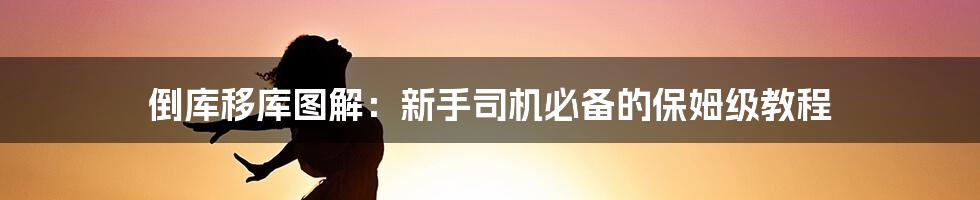 倒库移库图解:新手司机必备的保姆级教程
