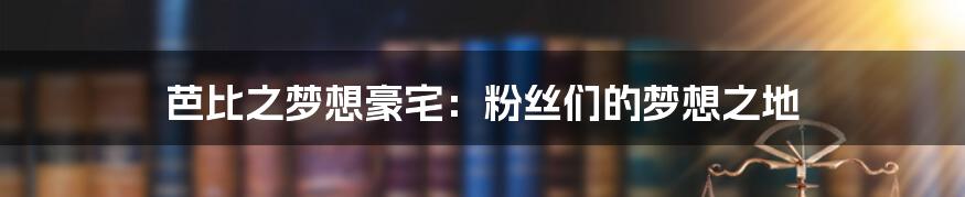 芭比之梦想豪宅:粉丝们的梦想之地