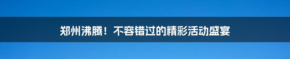 郑州沸腾!不容错过的精彩活动盛宴
