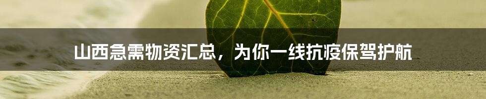 山西急需物资汇总,为你一线抗疫保驾护航