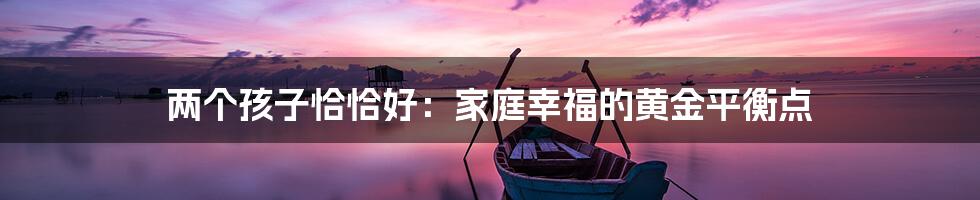 两个孩子恰恰好：家庭幸福的黄金平衡点