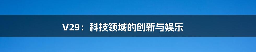 V29:科技领域的创新与娱乐