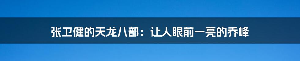 张卫健的天龙八部：让人眼前一亮的乔峰