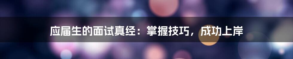 应届生的面试真经:掌握技巧,成功上岸