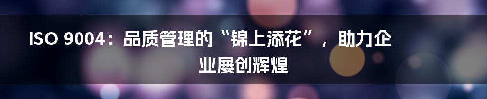 ISO 9004:品质管理的“锦上添花”,助力企业屡创辉煌