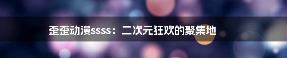 歪歪动漫ssss：二次元狂欢的聚集地