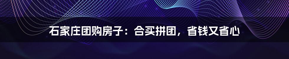 石家庄团购房子:合买拼团,省钱又省心