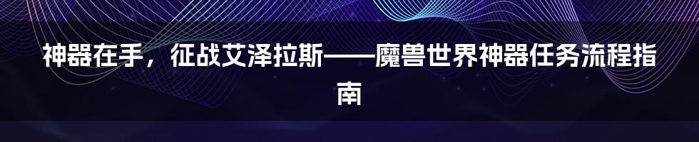 神器在手,征战艾泽拉斯——魔兽世界神器任务流程指南