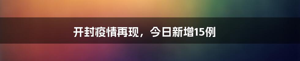 开封疫情再现,今日新增15例