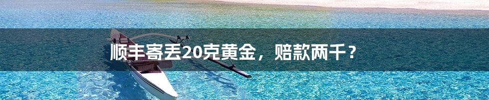 顺丰寄丢20克黄金,赔款两千?