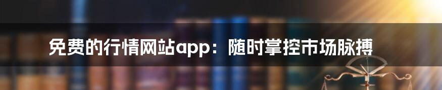 免费的行情网站app:随时掌控市场脉搏