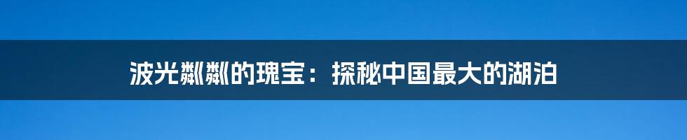 波光粼粼的瑰宝:探秘中国最大的湖泊