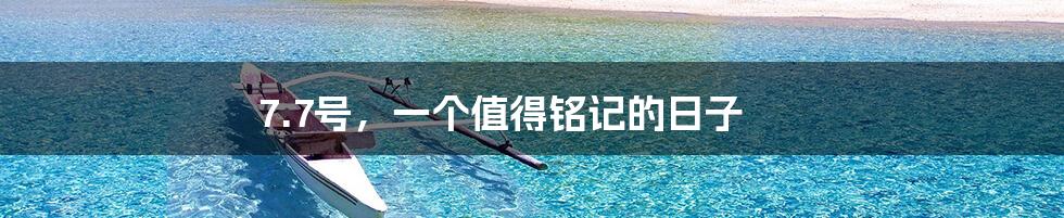 7.7号,一个值得铭记的日子