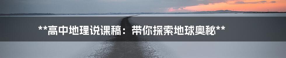 **高中地理说课稿:带你探索地球奥秘**