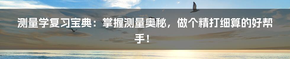 测量学复习宝典：掌握测量奥秘，做个精打细算的好帮手！