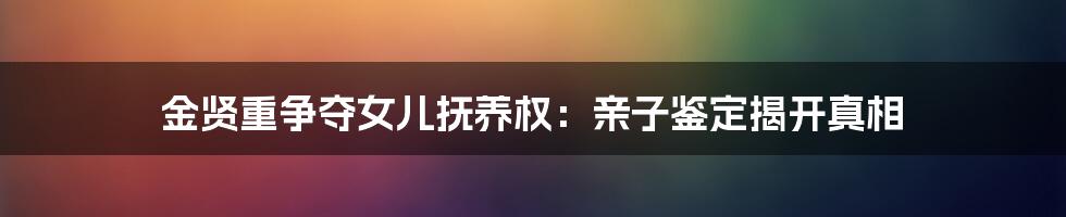 金贤重争夺女儿抚养权：亲子鉴定揭开真相
