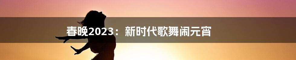 春晚2023:新时代歌舞闹元宵
