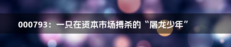 000793:一只在资本市场搏杀的“屠龙少年”