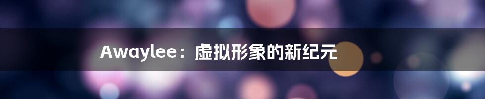Awaylee：虚拟形象的新纪元