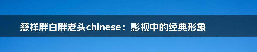 慈祥胖白胖老头chinese:影视中的经典形象