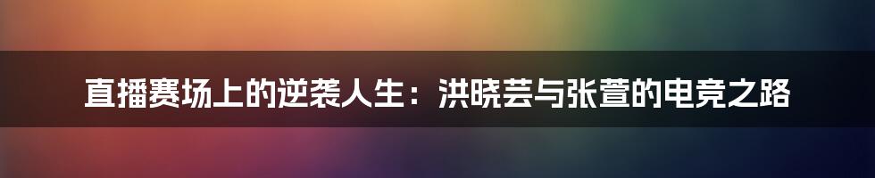 直播赛场上的逆袭人生：洪晓芸与张萱的电竞之路