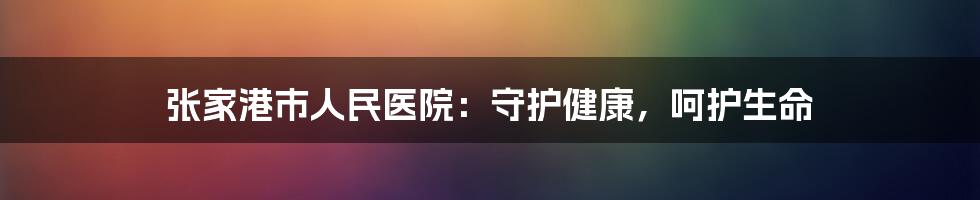 张家港市人民医院:守护健康,呵护生命