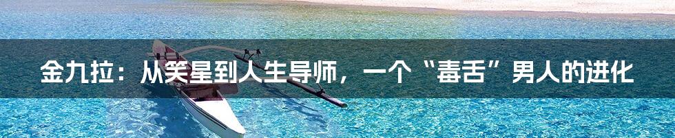 金九拉:从笑星到人生导师,一个“毒舌”男人的进化
