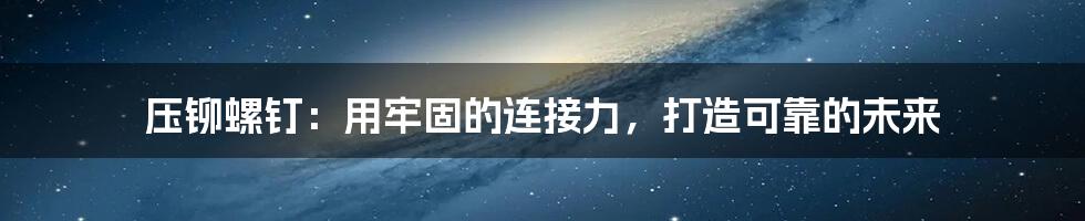 压铆螺钉：用牢固的连接力，打造可靠的未来