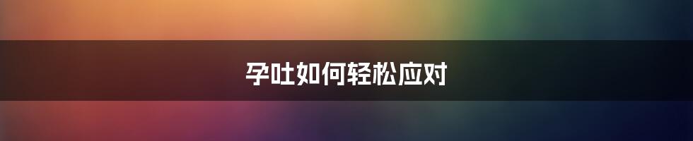 孕吐如何轻松应对