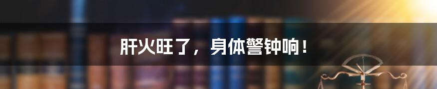 肝火旺了,身体警钟响!