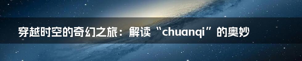 穿越时空的奇幻之旅：解读“chuanqi”的奥妙