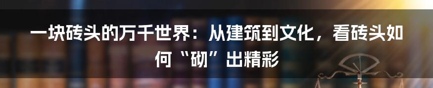 一块砖头的万千世界:从建筑到文化,看砖头如何“砌”出精彩