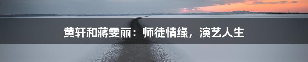 黄轩和蒋雯丽:师徒情缘,演艺人生