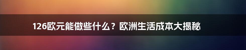 126欧元能做些什么?欧洲生活成本大揭秘