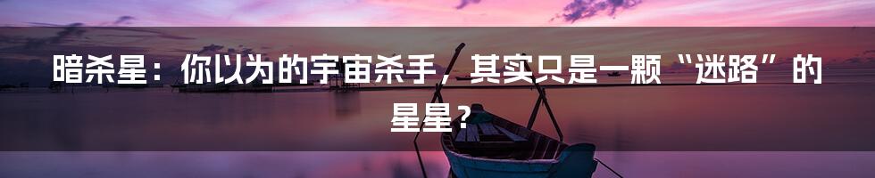 暗杀星:你以为的宇宙杀手,其实只是一颗“迷路”的星星?