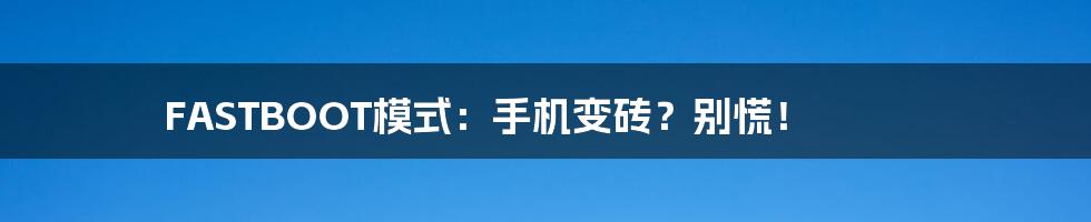 FASTBOOT模式:手机变砖?别慌!