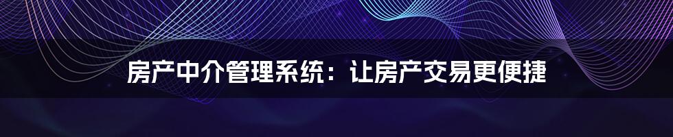 房产中介管理系统:让房产交易更便捷