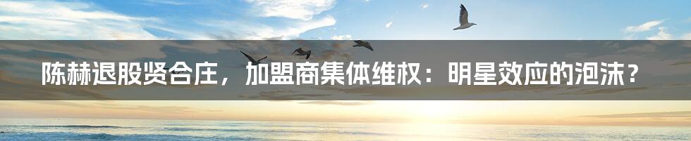 陈赫退股贤合庄,加盟商集体维权:明星效应的泡沫?