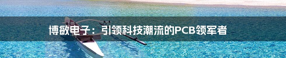 博敏电子:引领科技潮流的PCB领军者