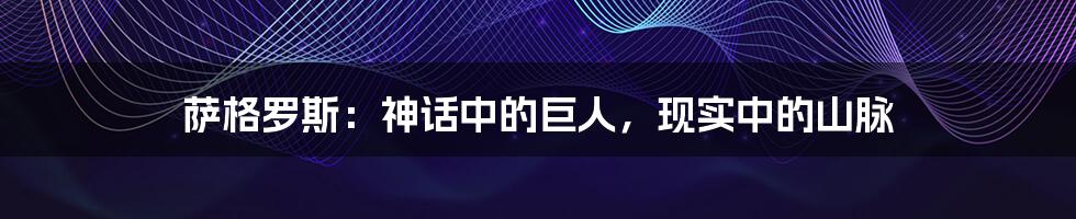 萨格罗斯:神话中的巨人,现实中的山脉