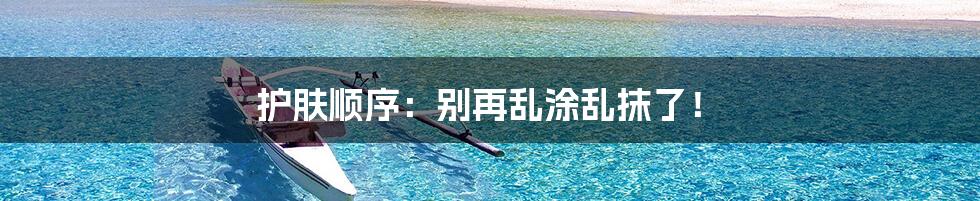 护肤顺序:别再乱涂乱抹了!